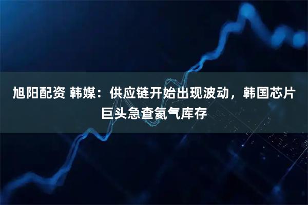 旭阳配资 韩媒：供应链开始出现波动，韩国芯片巨头急查氦气库存