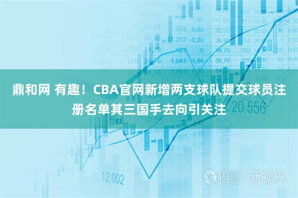 鼎和网 有趣！CBA官网新增两支球队提交球员注册名单其三国手去向引关注