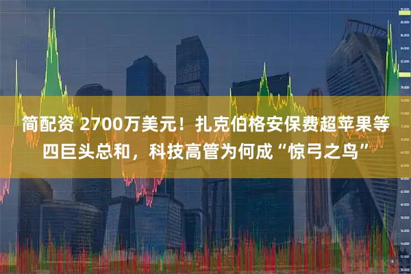 简配资 2700万美元！扎克伯格安保费超苹果等四巨头总和，科技高管为何成“惊弓之鸟”