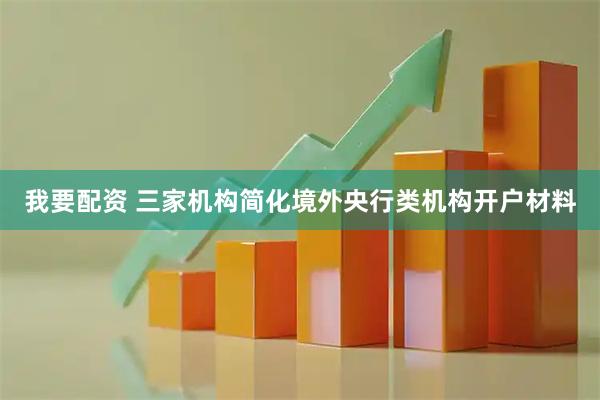 我要配资 三家机构简化境外央行类机构开户材料