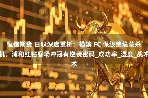 恒信期货 日职深度重析：横滨 FC 保级绝境藏杀机，浦和红钻客场冲冠有逆袭密码_成功率_湿度_战术