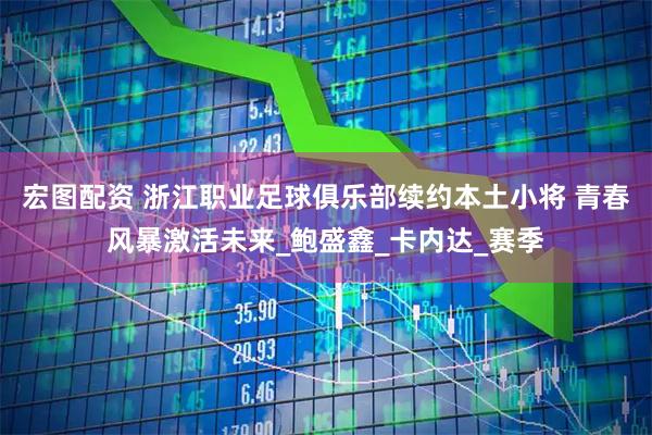 宏图配资 浙江职业足球俱乐部续约本土小将 青春风暴激活未来_鲍盛鑫_卡内达_赛季