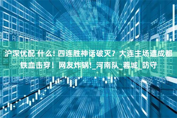 沪深优配 什么! 四连胜神话破灭？大连主场遭成都铁血击穿！网友炸锅!_河南队_蓉城_防守