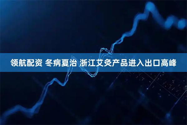领航配资 冬病夏治 浙江艾灸产品进入出口高峰