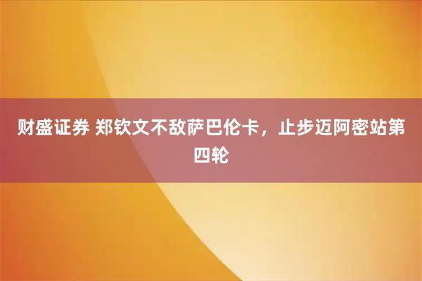 财盛证券 郑钦文不敌萨巴伦卡，止步迈阿密站第四轮