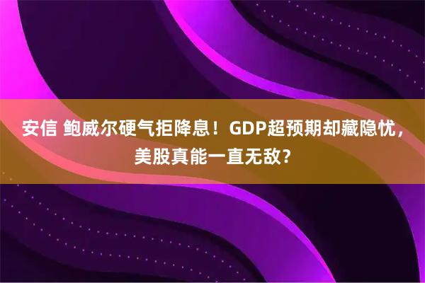 安信 鲍威尔硬气拒降息！GDP超预期却藏隐忧，美股真能一直无敌？