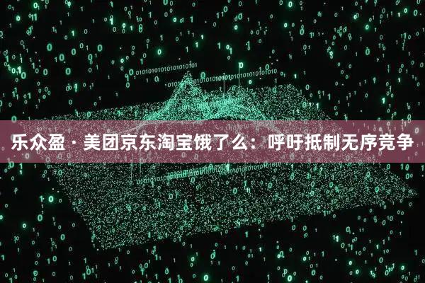 乐众盈 · 美团京东淘宝饿了么：呼吁抵制无序竞争