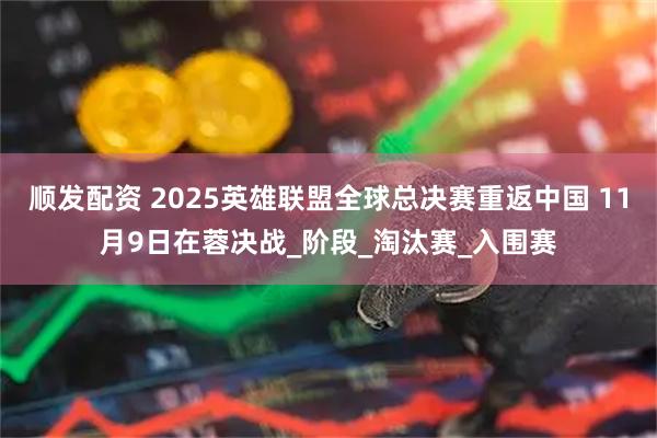 顺发配资 2025英雄联盟全球总决赛重返中国 11月9日在蓉决战_阶段_淘汰赛_入围赛