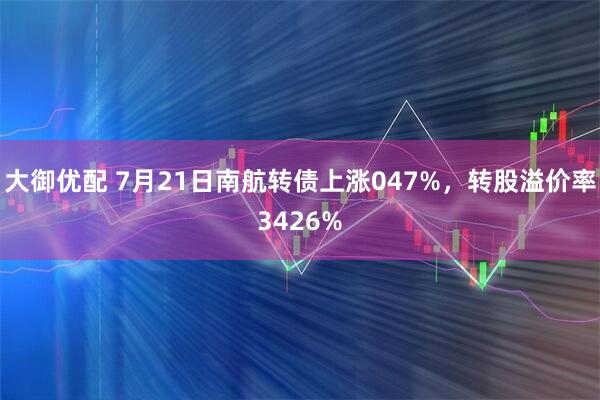 大御优配 7月21日南航转债上涨047%，转股溢价率3426%