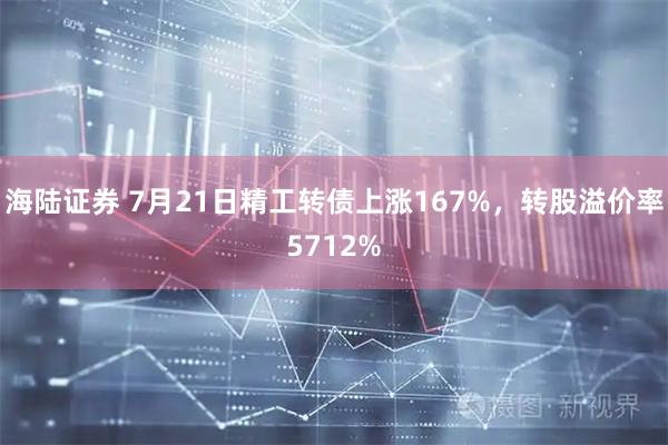 海陆证券 7月21日精工转债上涨167%，转股溢价率5712%