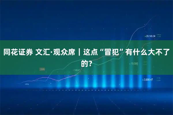 同花证券 文汇·观众席｜这点“冒犯”有什么大不了的？