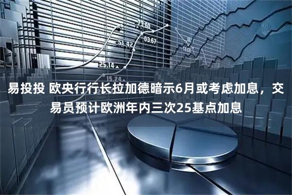 易投投 欧央行行长拉加德暗示6月或考虑加息，交易员预计欧洲年内三次25基点加息