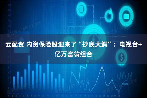 云配资 内资保险股迎来了“抄底大鳄”：电视台+亿万富翁组合