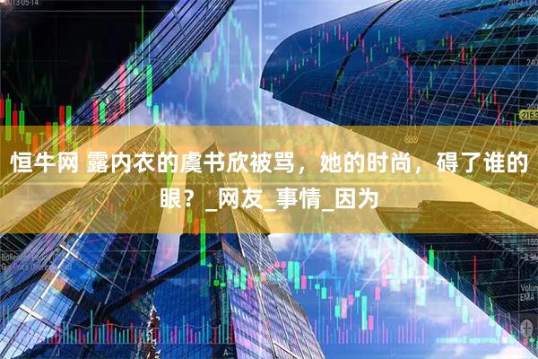 恒牛网 露内衣的虞书欣被骂，她的时尚，碍了谁的眼？_网友_事情_因为