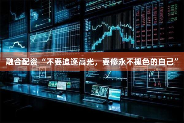 融合配资 “不要追逐高光，要修永不褪色的自己”