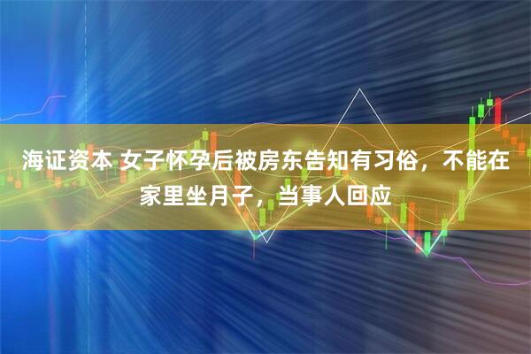 海证资本 女子怀孕后被房东告知有习俗，不能在家里坐月子，当事人回应