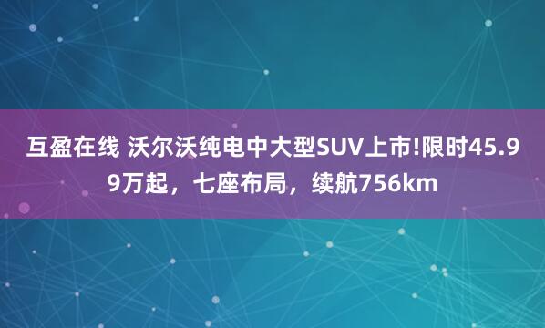 互盈在线 沃尔沃纯电中大型SUV上市!限时45.99万起，七座布局，续航756km