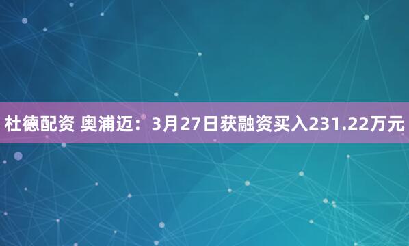 杜德配资 奥浦迈：3月27日获融资买入231.22万元